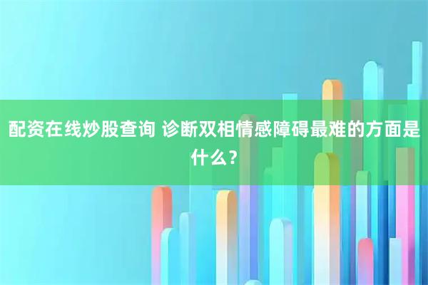 配资在线炒股查询 诊断双相情感障碍最难的方面是什么？