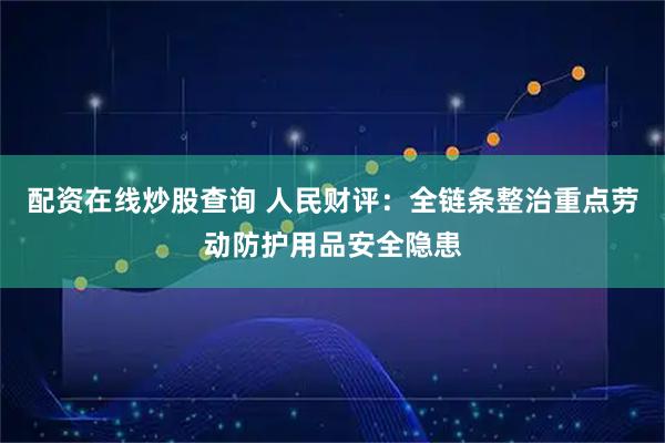 配资在线炒股查询 人民财评：全链条整治重点劳动防护用品安全隐患
