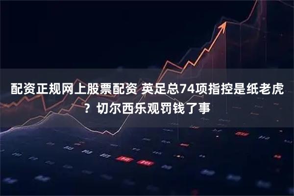 配资正规网上股票配资 英足总74项指控是纸老虎？切尔西乐观罚钱了事