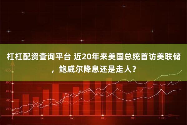 杠杠配资查询平台 近20年来美国总统首访美联储，鲍威尔降息还是走人？