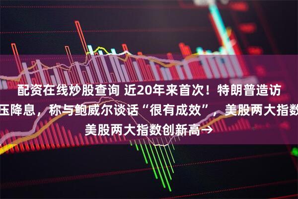 配资在线炒股查询 近20年来首次！特朗普造访美联储施压降息，称与鲍威尔谈话“很有成效”，美股两大指数创新高→