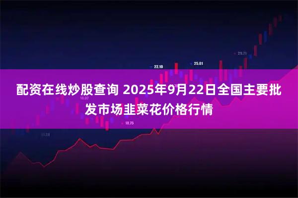 配资在线炒股查询 2025年9月22日全国主要批发市场韭菜花价格行情