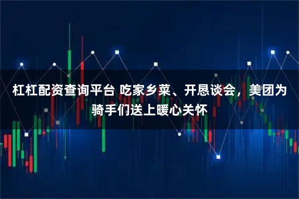 杠杠配资查询平台 吃家乡菜、开恳谈会，美团为骑手们送上暖心关怀