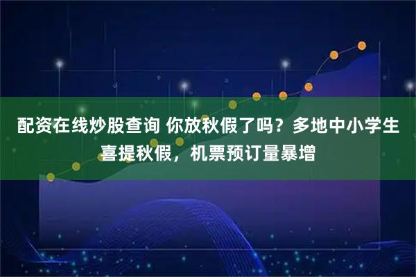 配资在线炒股查询 你放秋假了吗？多地中小学生喜提秋假，机票预订量暴增