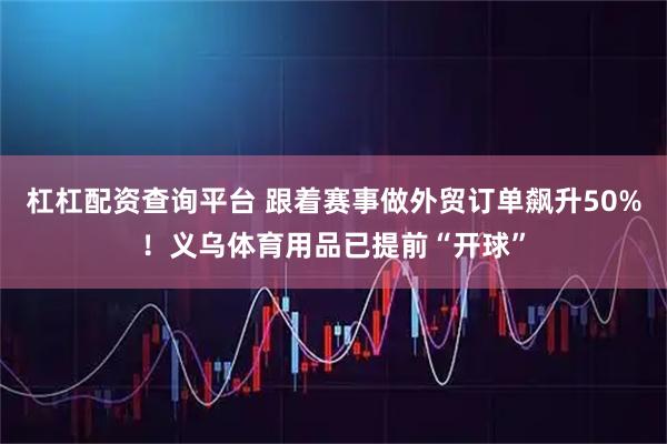 杠杠配资查询平台 跟着赛事做外贸订单飙升50%！义乌体育用品已提前“开球”