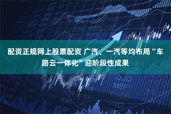 配资正规网上股票配资 广汽、一汽等均布局“车路云一体化”迎阶段性成果