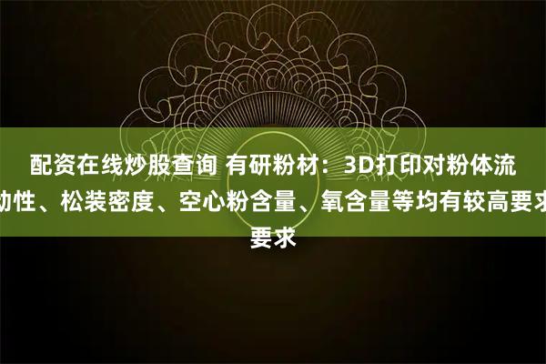 配资在线炒股查询 有研粉材：3D打印对粉体流动性、松装密度、空心粉含量、氧含量等均有较高要求