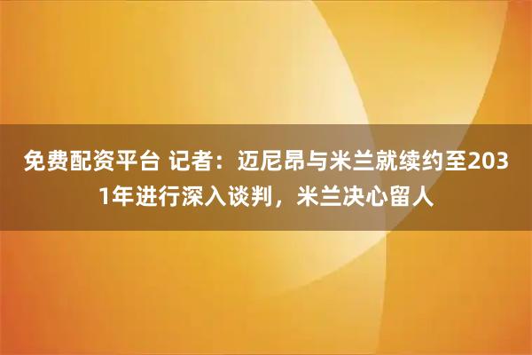 免费配资平台 记者：迈尼昂与米兰就续约至2031年进行深入谈判，米兰决心留人