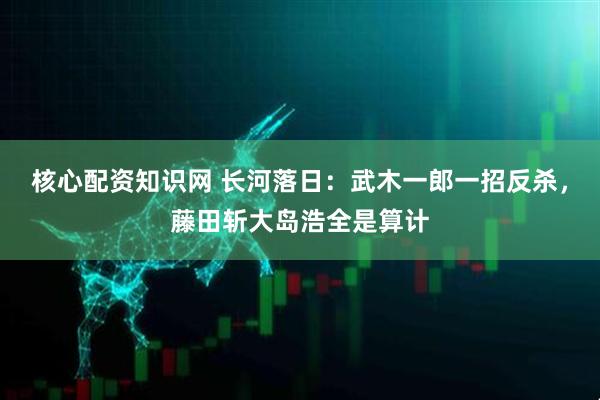 核心配资知识网 长河落日：武木一郎一招反杀，藤田斩大岛浩全是算计