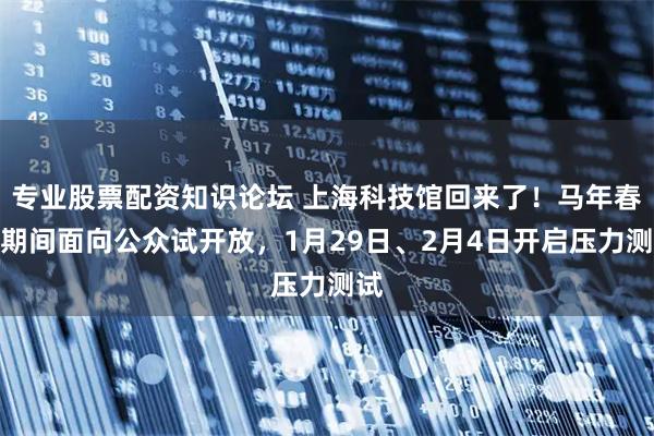 专业股票配资知识论坛 上海科技馆回来了！马年春节期间面向公众试开放，1月29日、2月4日开启压力测试