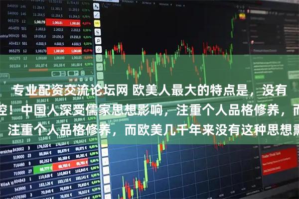 专业配资交流论坛网 欧美人最大的特点是，没有道德约束，只有法律管控！中国人深受儒家思想影响，注重个人品格修养，而欧美几千年来没有这种思想熏陶