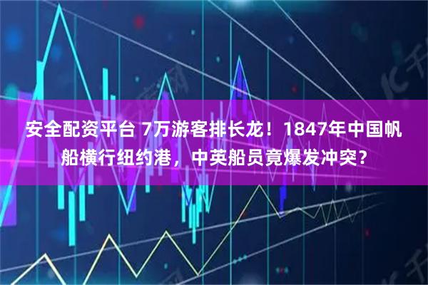 安全配资平台 7万游客排长龙！1847年中国帆船横行纽约港，中英船员竟爆发冲突？