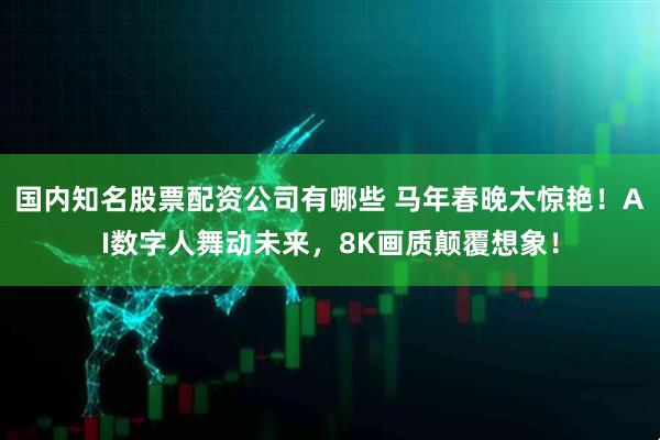国内知名股票配资公司有哪些 马年春晚太惊艳！AI数字人舞动未来，8K画质颠覆想象！