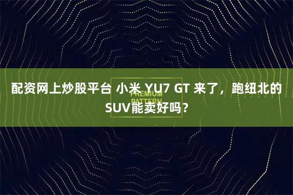 配资网上炒股平台 小米 YU7 GT 来了，跑纽北的SUV能卖好吗？