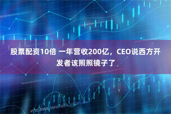 股票配资10倍 一年营收200亿，CEO说西方开发者该照照镜子了