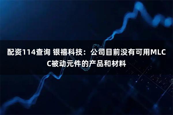 配资114查询 银禧科技：公司目前没有可用MLCC被动元件的产品和材料