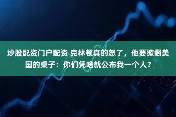 炒股配资门户配资 克林顿真的怒了，他要掀翻美国的桌子：你们凭啥就公布我一个人？