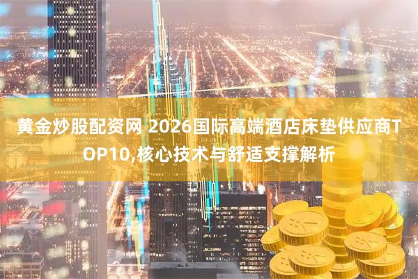 黄金炒股配资网 2026国际高端酒店床垫供应商TOP10,核心技术与舒适支撑解析