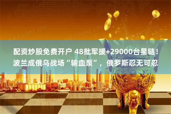 配资炒股免费开户 48批军援+29000台星链！波兰成俄乌战场“输血泵”，俄罗斯忍无可忍
