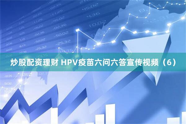 炒股配资理财 HPV疫苗六问六答宣传视频（6）