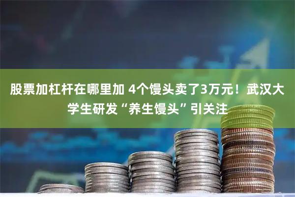 股票加杠杆在哪里加 4个馒头卖了3万元！武汉大学生研发“养生馒头”引关注