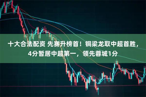 十大合法配资 先赛升榜首！铜梁龙取中超首胜，4分暂居中超第一，领先蓉城1分