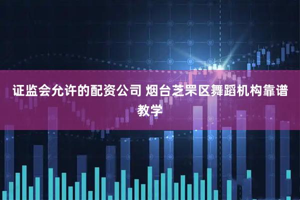 证监会允许的配资公司 烟台芝罘区舞蹈机构靠谱教学