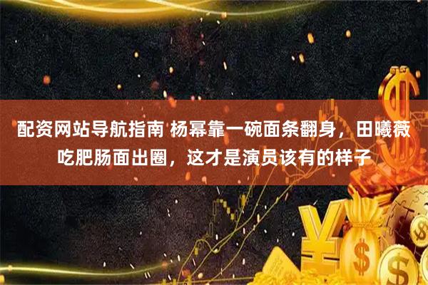 配资网站导航指南 杨幂靠一碗面条翻身，田曦薇吃肥肠面出圈，这才是演员该有的样子